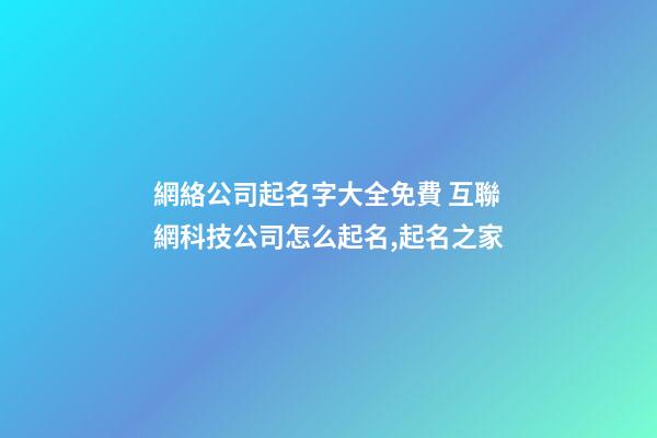 網絡公司起名字大全免費 互聯網科技公司怎么起名,起名之家